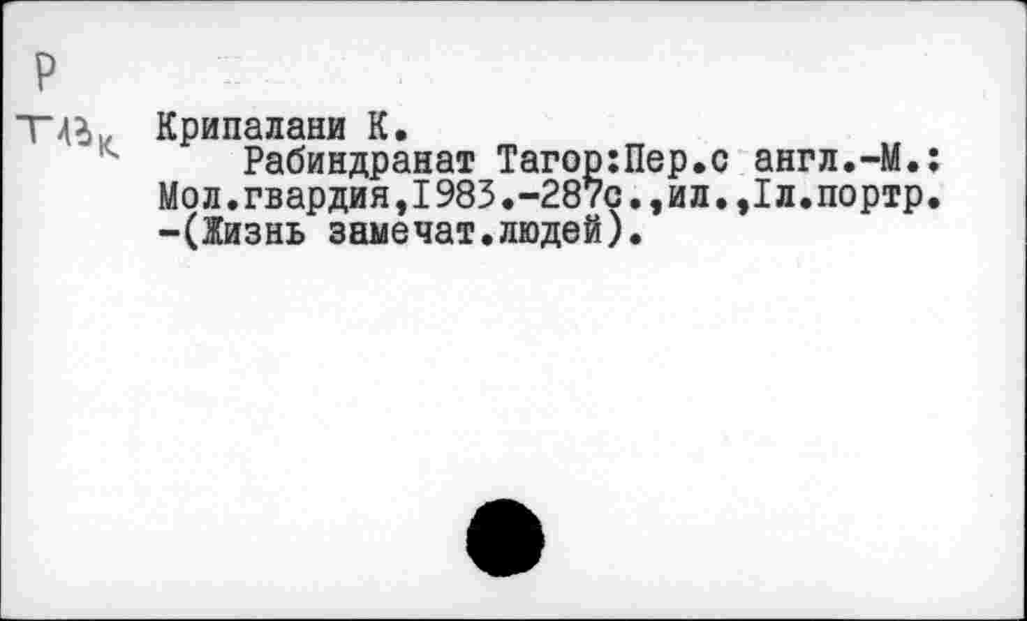 ﻿р
Т4?>1г Крипалани К.
Рабиндранат Тагор:Пер.с англ.-М.; Мол.гвардия,1983.-287с.,ил.,1л.портр. -(Жизнь замечат.людей).